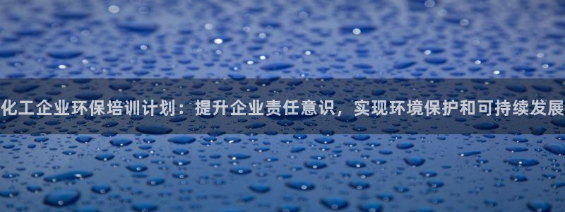 亿万先生手机网页：化工企业环保培训计划：提升企业责任意识，实现环境保护和可持续发展