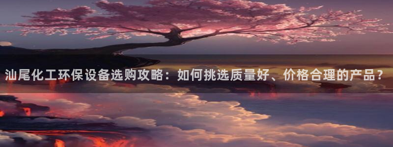 亿万28下载地址：汕尾化工环保设备选购攻略：如何挑选质量好、价格合理的产品？
