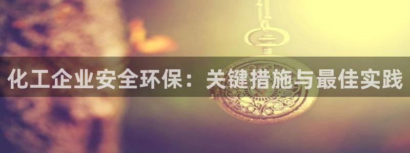 亿万app：化工企业安全环保：关键措施与最佳实践