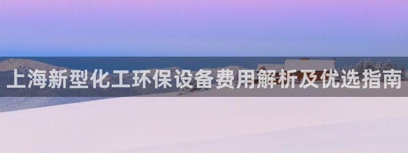 亿万 下载：上海新型化工环保设备费用解析及优选指南