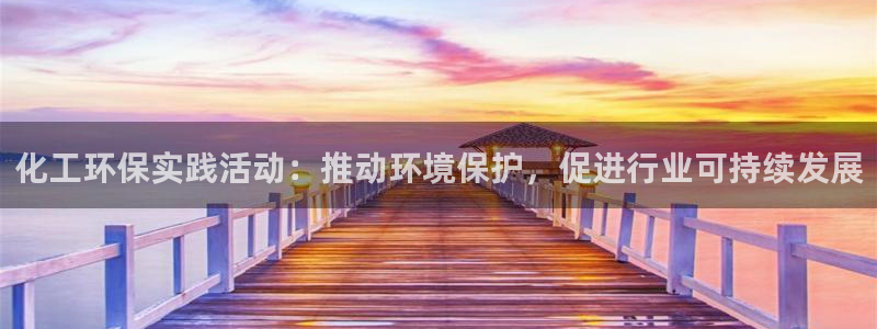 亿万先生客户端官网登录入口：化工环保实践活动：推动环境保护，促进行业可持续发展