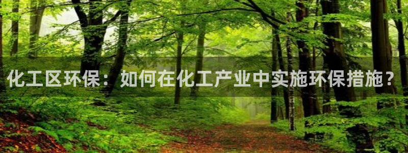 亿万先生网页在线客服：化工区环保：如何在化工产业中实施环保措施？