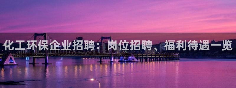 亿万先生游戏平台网址：化工环保企业招聘：岗位招聘、福利待遇一览
