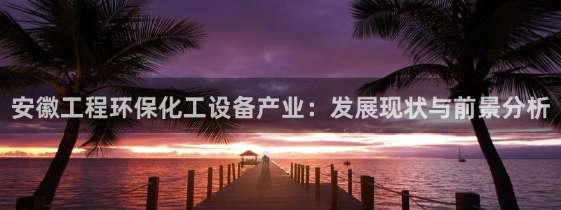 亿万先生007官网：安徽工程环保化工设备产业：发展现状与前景分析
