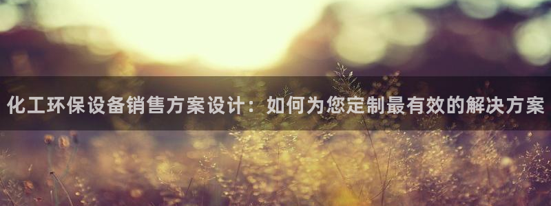 亿万先生手机版客户端下载安装：化工环保设备销售方案设计：如何为您定制最有效的解决方案