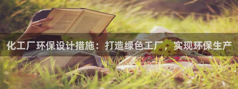 亿万先生手游下载官网：化工厂环保设计措施：打造绿色工厂，实现环保生产