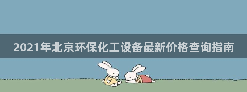亿万网友在线实时为你解答：2021年北京环保化工设备最新价格查询指南