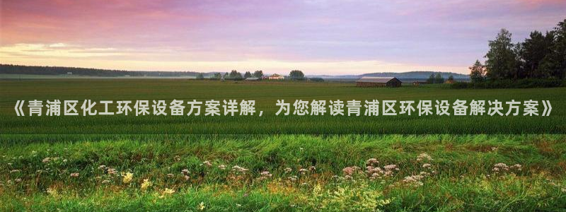亿万小说免费阅读全文：《青浦区化工环保设备方案详解，为您解读青浦区环保设备解决方案》