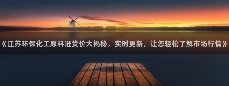 亿万先生手游下载官网：《江苏环保化工原料进货价大揭秘，实时更新，让您轻松了解市场行情》