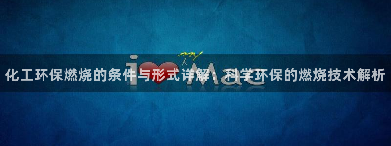 亿万先生mr07：化工环保燃烧的条件与形式详解：科学环保的燃烧技术解析