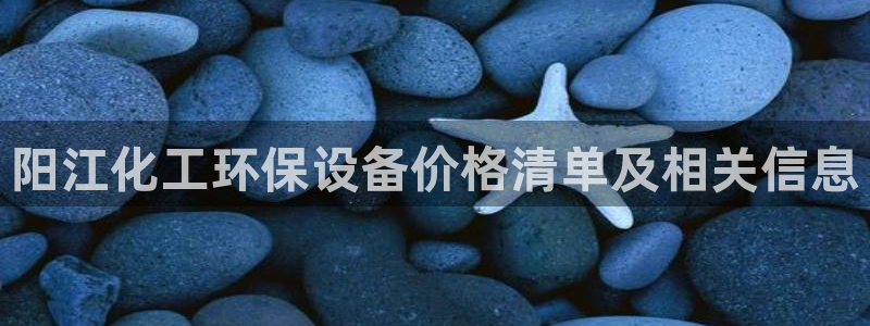 亿万先生007客服：阳江化工环保设备价格清单及相关信息