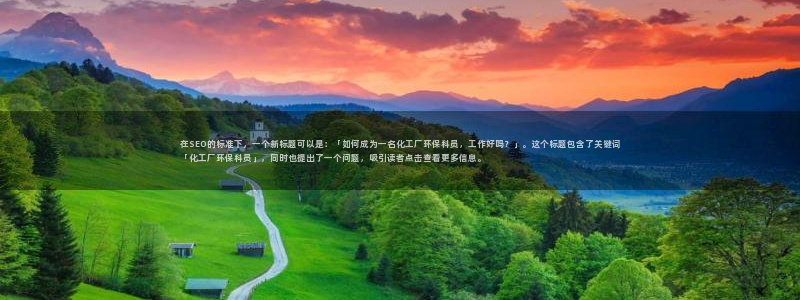 亿万手游平台官网：在SEO的标准下，一个新标题可以是：「如何成为一名化工厂环保科员，工作好吗？」。这个标题包含了关键词「化工厂环保科员」，同时也提出了一个问题，吸引读者点击查看更多信息。