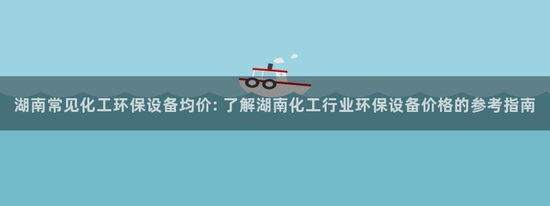 亿万问答：湖南常见化工环保设备均价: 了解湖南化工行业环保设备价格的参考指南