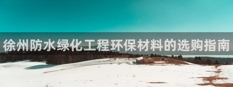 mr8001亿万先生在线存款：徐州防水绿化工程环保材料的选购指南