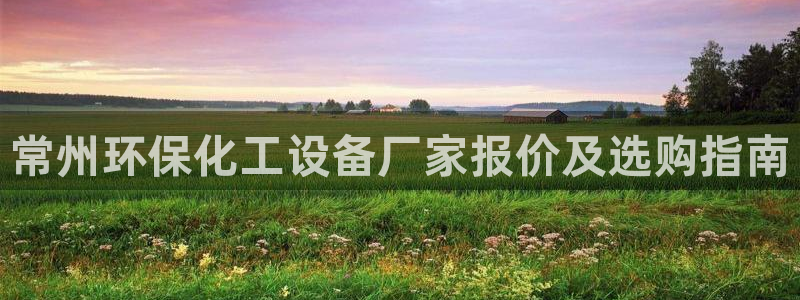 亿万先生客户端官网登录：常州环保化工设备厂家报价及选购指南