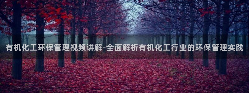 亿万先生客户端：有机化工环保管理视频讲解-全面解析有机化工行业的环保管理实践