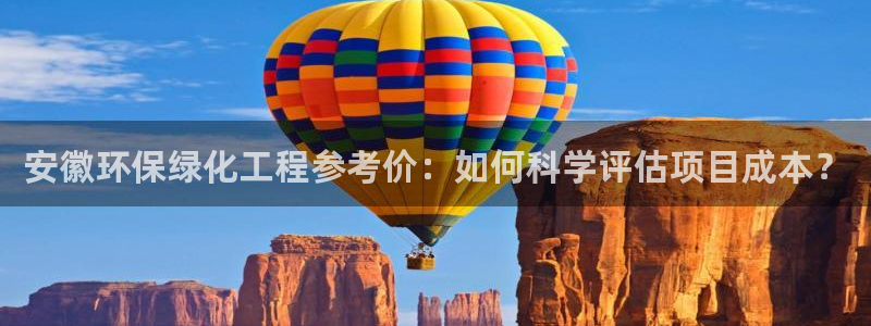 亿万先生客户端官网首页：安徽环保绿化工程参考价：如何科学评估项目成本？