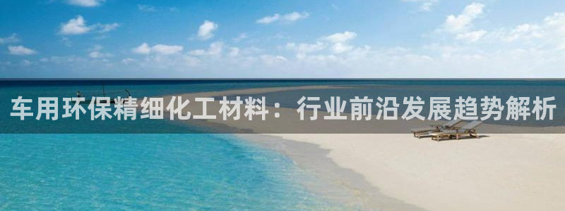 亿万先生007网页登录：车用环保精细化工材料：行业前沿发展趋势解析