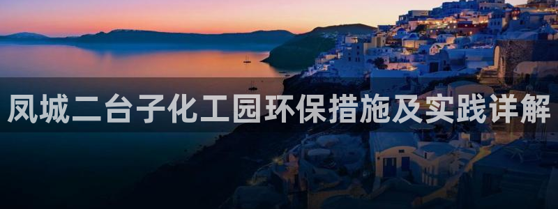 亿万先生网站：凤城二台子化工园环保措施及实践详解