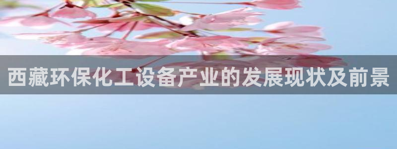 亿万先生合并最新消息：西藏环保化工设备产业的发展现状及前景