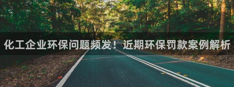 亿万百度百科官网：化工企业环保问题频发！近期环保罚款案例解析