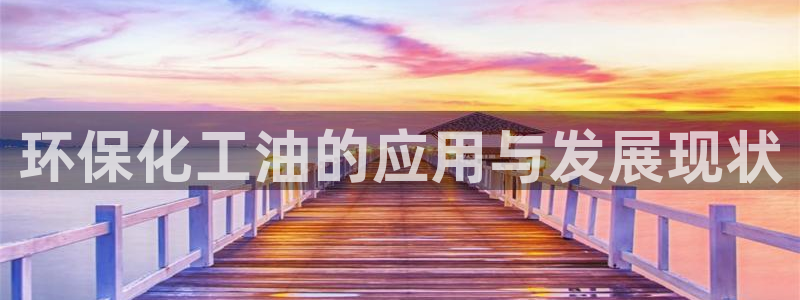 亿万先生网页版登录：环保化工油的应用与发展现状