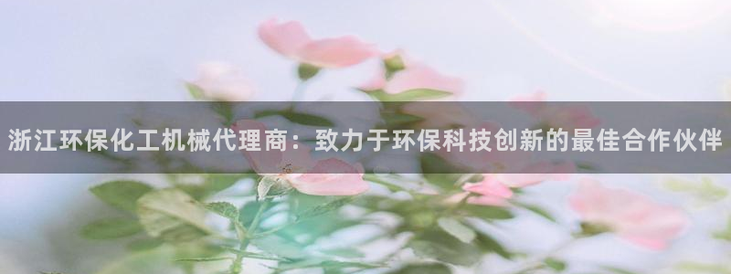 亿万先生客户端官网登录入口：浙江环保化工机械代理商：致力于环保科技创新的最佳合作伙伴