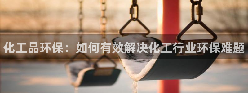 亿万先生现在的网址谁知道是真的：化工品环保：如何有效解决化工行业环保难题