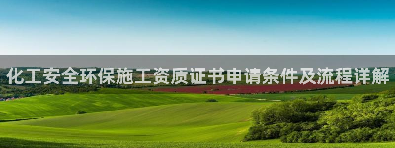 亿万先生网页版登录：化工安全环保施工资质证书申请条件及流程详解