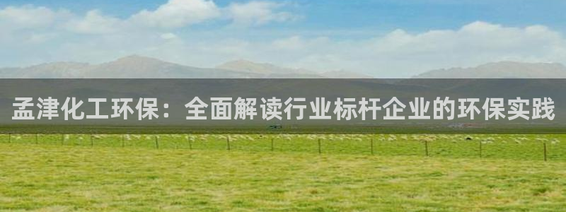 亿万先生m007：孟津化工环保：全面解读行业标杆企业的环保实践