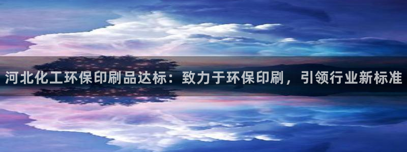 亿万国际app：河北化工环保印刷品达标：致力于环保印刷，引领行业新标准