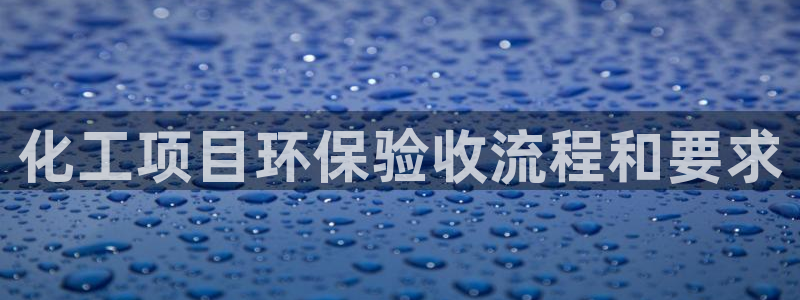 亿万先生合并网址是多少：化工项目环保验收流程和要求