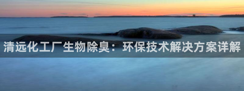 亿万国际游戏官网：清远化工厂生物除臭：环保技术解决方案详解