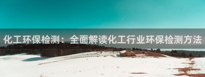 亿万手游官网网址：化工环保检测：全面解读化工行业环保检测方法