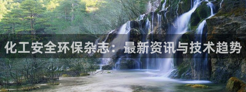 亿万国际合法吗：化工安全环保杂志：最新资讯与技术趋势