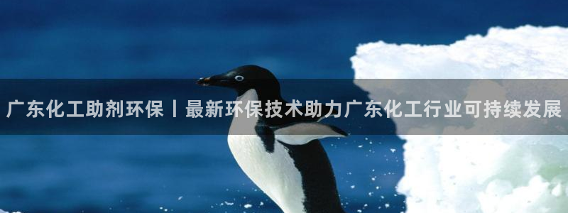 亿万堂官网：广东化工助剂环保丨最新环保技术助力广东化工行业可持续发展