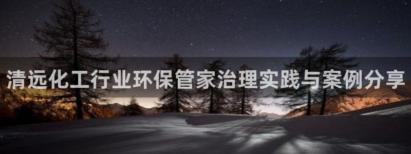 亿万先生手机版入口在哪：清远化工行业环保管家治理实践与案例分享