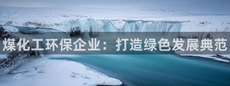 亿万先生手机版入口在哪下载：煤化工环保企业：打造绿色发展典范