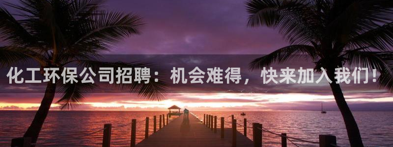 亿万国际游戏官网手机版：化工环保公司招聘：机会难得，快来加入我们！