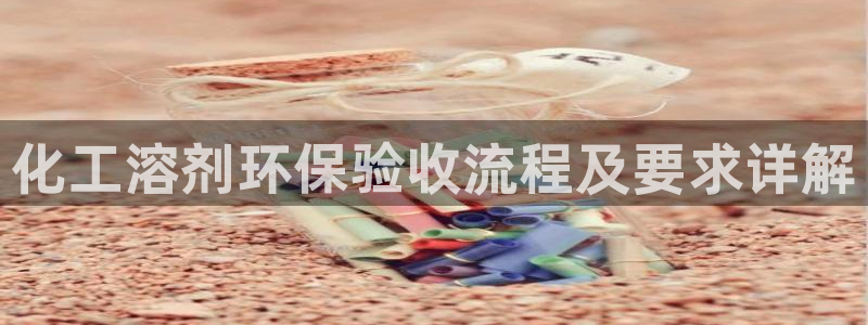 化工溶剂环保验收流程及要求详解