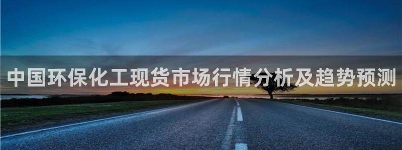 亿万先生客户端官网登录不了：中国环保化工现货市场行情分析及趋势预测