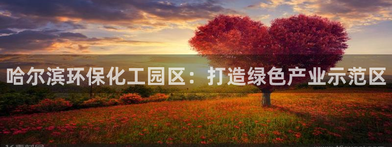 亿万先生现在的网址谁知道是真的：哈尔滨环保化工园区：打造绿色产业示范区