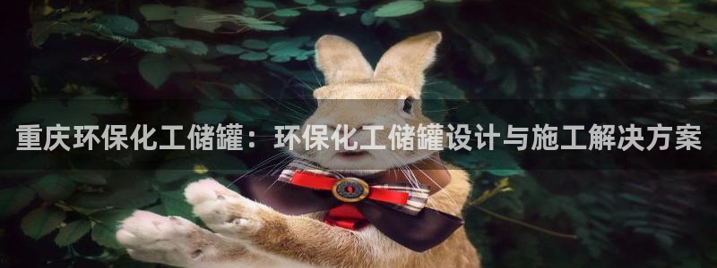 亿万百度吧：重庆环保化工储罐：环保化工储罐设计与施工解决方案