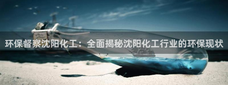 亿万官网：环保督察沈阳化工：全面揭秘沈阳化工行业的环保现状
