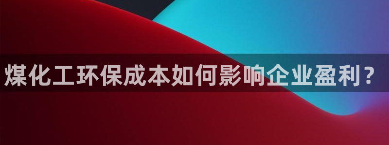 亿万堂官网：煤化工环保成本如何影响企业盈利？