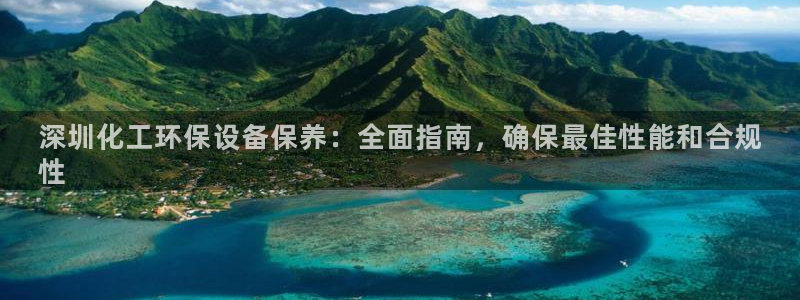 亿万官网：深圳化工环保设备保养：全面指南，确保最佳性能和合规
性