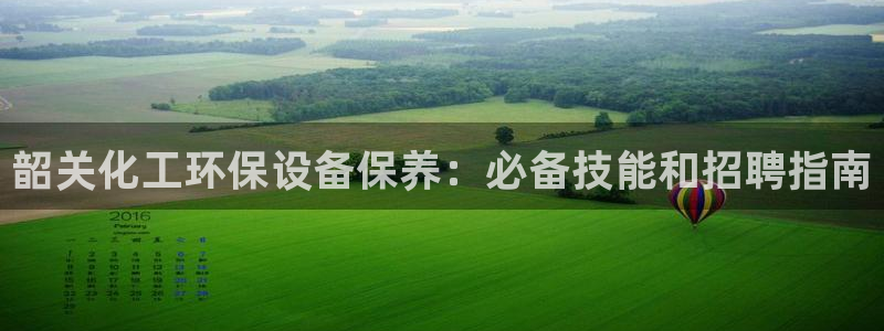 亿万先生mr01官网 - 亿万先生手机版入：韶关化工环保设备保养：必备技能和招聘指南