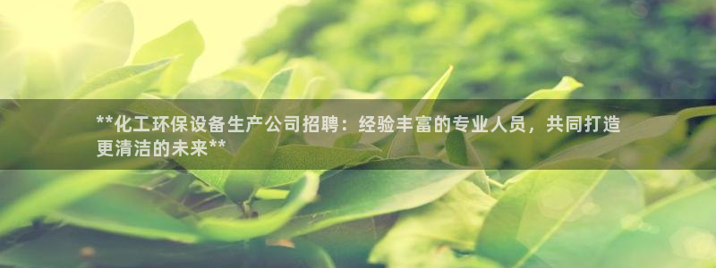 亿万先生现在的网址谁知道：**化工环保设备生产公司招聘：经验丰富的专业人员，共同打造
更清洁的未来**