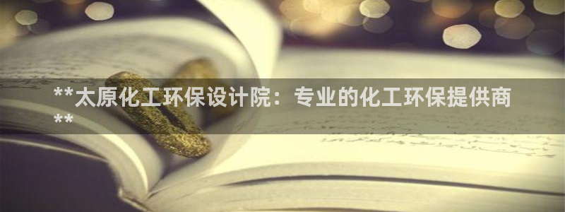 亿万先生 手机版下载安装：**太原化工环保设计院：专业的化工环保提供商
**