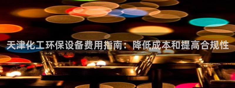 亿万先生游戏：天津化工环保设备费用指南：降低成本和提高合规性